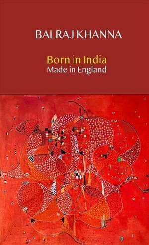 Born in India Made in England : Autobiography of a Painter - Balraj Khanna