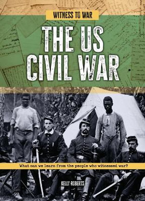 The Us Civil War : What Can We Learn from the People Who Witnessed War? - Kelly Roberts