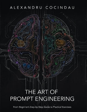 The Art of Prompt Engineering : From Beginner's Step-by-Step Guide to Practical Exercises - Alexandru Cocindau