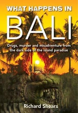 What Happens In Bali : Drugs, murder and misadventrue the dark side of the island paradise - Richard Shears