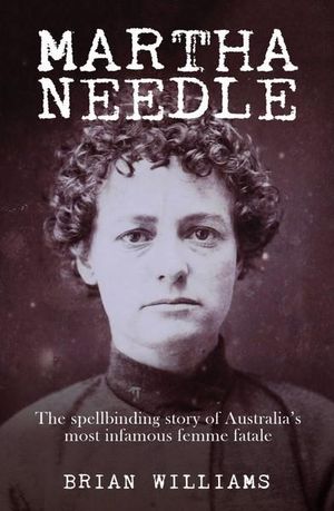 Martha Needle : Spellbinding story of Australia's most infamous femme fatale - Brian Williams