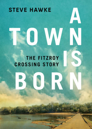 A Town is Born : The Story of the Fitzroy Crossing - Steve Hawke