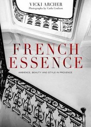 French Essence :  Ambience, Beauty and Style in Provence - Vicki Archer