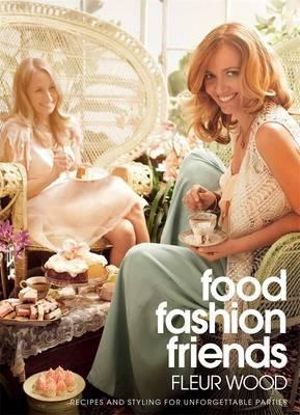 Food, Fashion, Friends : Recipes and Styling for Unforgettable Parties - Fleur Wood