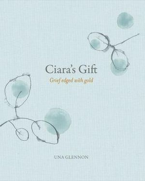 Ciara's Gift : Grief Edged with Gold - Una Glennon