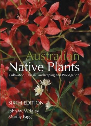 Australian Native Plants : 6th Edition : Cultivation, Use in Landscaping and Propagation - John W. Wrigley