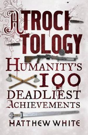 Atrocitology : Humanity's 100 Deadliest Achievements - Matthew White