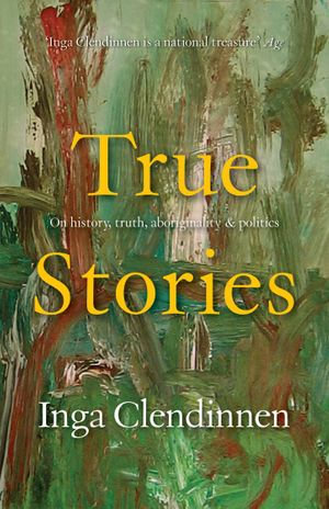 True Stories : History, Politics, Aboriginality (1999 Boyer Lectures) - Inga Clendinnen