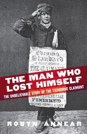 The Man Who Lost Himself : the Unbelievable Story of the Tichborne Claimant - Robyn Annear