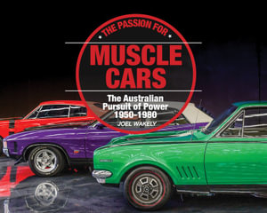 The Passion for Muscle Cars : The Australian Pursuit of Power: 1950-1980 - Joel Wakely