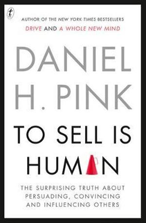 To Sell Is Human : The Surprising Truth About Persuading, Convincing and Influencing Others - Daniel H. Pink