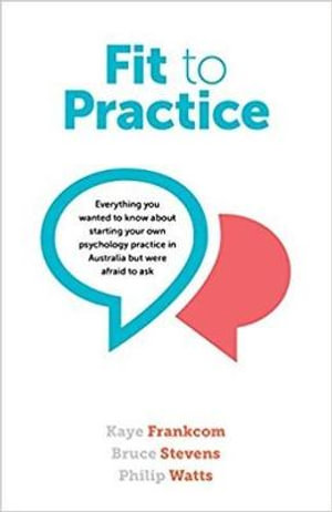 Fit to Practice : Everything You Wanted to Know About Starting Your Own Psychology Practice in Australia But Were Afraid to Ask - Kaye Frankcom