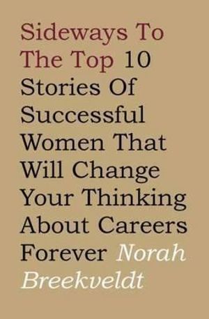 Sideways to the Top : 10 Stories of Successful Women That Will Change Your Thinking About Careers Forever - Norah Breekveldt