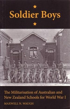 Soldier Boy : The Militarisation of Australian and New Zealand Schools for World War 1 - Maxwell N. Waugh