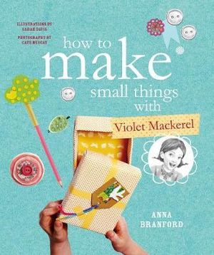 How to Make Small Things with Violet Mackerel : Violet Mackerel - Anna Branford