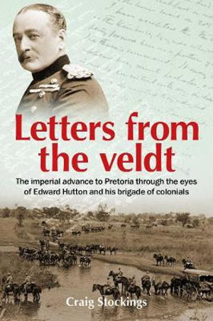 Letters from the Veldt : Imperial Advance to Pretoria Through the Eyes of Edward Hutton and His Brigade of Colonials - Craig Stockings