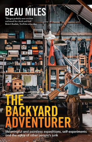 The Backyard Adventurer : Meaningful and pointless expeditions, self-experiments and the value of other people's junk - Beau Miles