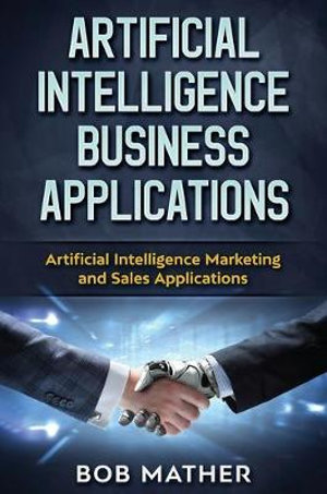 Artificial Intelligence Business Applications : Artificial Intelligence Marketing and Sales Applications - Bob Mather