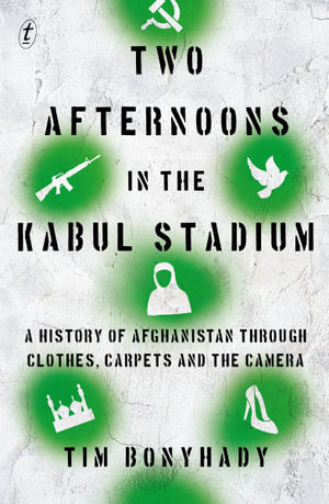 Two Afternoons in the Kabul Stadium : A History of Afghanistan through Clothes, Carpet and the Camera - Tim Bonyhady