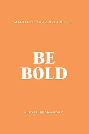 Be Bold : Manifest Your Dream Life - Alexis Fernandez