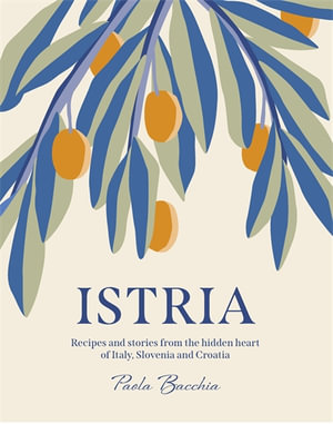 Istria : Recipes and stories from the hidden heart of Italy, Slovenia and Croatia - Paula Bacchia