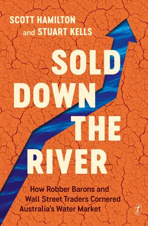 Sold Down the River : How Robber Barons and Wall Street Traders Cornered Australia's Water Market - Scott Hamilton