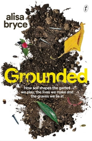 Grounded : How soil shapes the games we play, the lives we make and the graves we lie in - Alisa Bryce