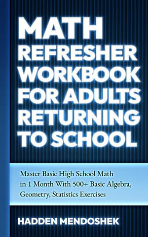 Math Refresher Workbook for Adults Returning to School : Master Basic High School Math in 1 Month With 500+ Basic Algebra, Geometry, Statistics Exercises - Hadden Mendoshek