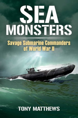 Sea Monsters : Savage Submarine Commanders of World War Two - Tony Matthews