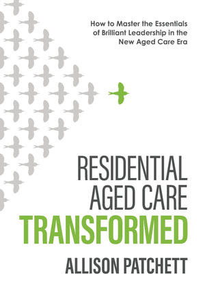 Residential Aged Care Transformed : How to Master the Essentials of Brilliant Leadership in the New Aged Care Era - Allison Patchett