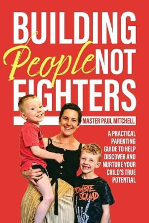 Building People Not Fighters : A practical parenting guide to help discover and nurture your child's potential - Master Paul Mitchell