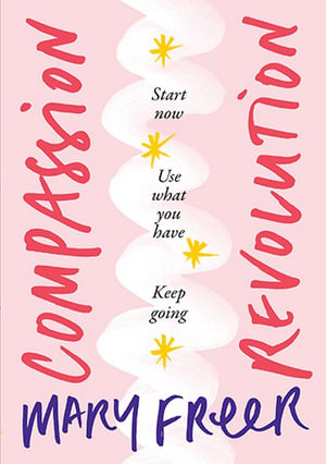 Compassion Revolution : * Start Now, * Use What You Have, * Keep Going - Mary Freer