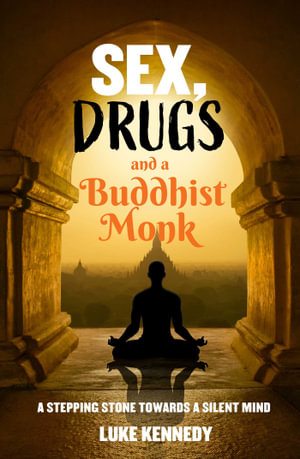 Sex, Drugs, and a Buddhist Monk : A Stepping Stone Towards a Silent Mind - 	Luke Kennedy