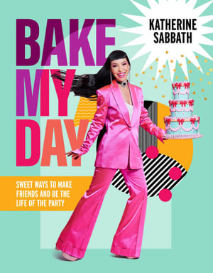 Bake My Day : Sweet ways to make friends and be the life of the party - Katherine Sabbath