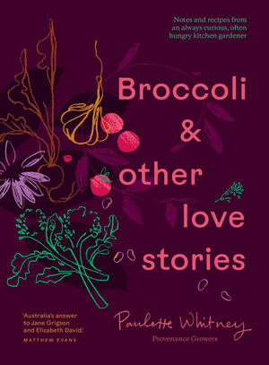 Broccoli & Other Love Stories : Notes and recipes from an always curious, often hungry kitchen gardener - Paulette Whitney