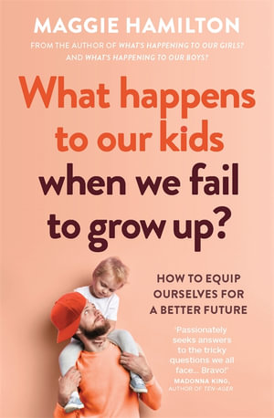 What Happens to Our Kids When We Fail to Grow Up? : How to equip ourselves for a better future - Maggie Hamilton