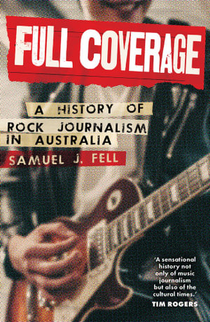 Full Coverage : A History of Rock Journalism in Australia - Samuel J. Fell