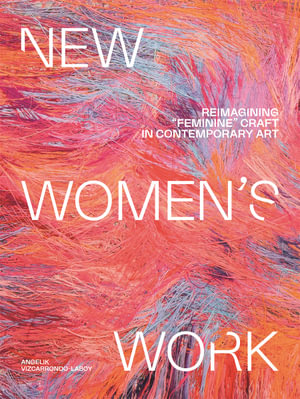 New Women's Work : Reimagining "feminine" craft in contemporary art - Angelik Vizcarrondo-Laboy