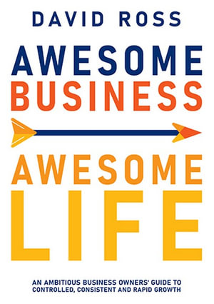 Awesome Business, Awesome Life : An Ambitious Business Owners Guide to Controlled, Consistent and Rapid Growth - David Ross