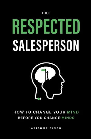 The Respected Salesperson : How to change your mind before you change minds - Arishma Singh