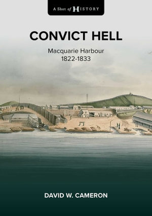 A Shot of History: Convict Hell : Macquarie Harbour 1822-1833 - David W. Cameron