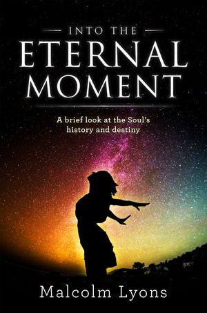 Into the Eternal Moment : A Brief Look at the Soul's History and Destiny - Malcolm Lyons