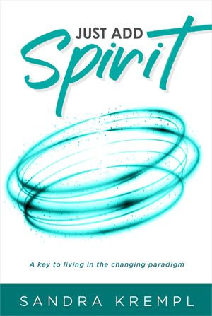 Just Add Spirit : A key to living in the changing paradigm - Sandra Krempl