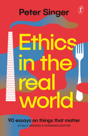 Ethics in the Real World : 90 Essays on Things that Matter - A Fully Updated and Expanded Edition - Peter Singer