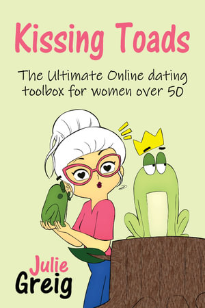 Kissing Toads : The Ultimate Online Dating Toolbox for Women Over 50 - Julie Greig