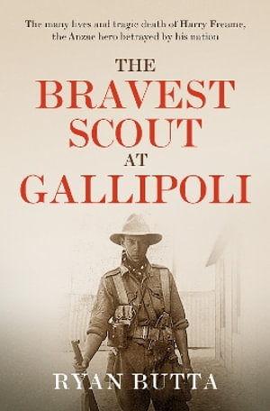 The Bravest Scout at Gallipoli : The many lives and tragic death of Harry Freame, the Anzac hero betrayed by his nation - Ryan Butta