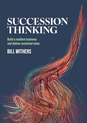 Succession Thinking : Build a resilient business and deliver sustained value - Bill Withers