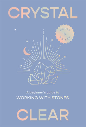 Crystal Clear : A beginner's guide to working with stones - Nadia Bailey