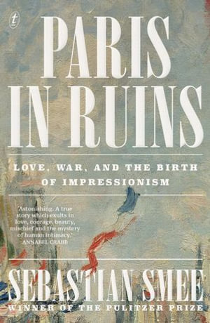 Paris in Ruins : Love, War and the Birth of Impressionism - Sebastian Smee