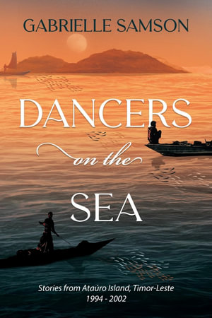 Dancers on the Sea : Stories from Atauro Island, Timor-Leste 1994-2002 - Gabrielle Samson